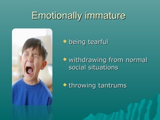 Emotionally immature

         being tearful

         withdrawing from normal
          social situations

         throwing tantrums
 