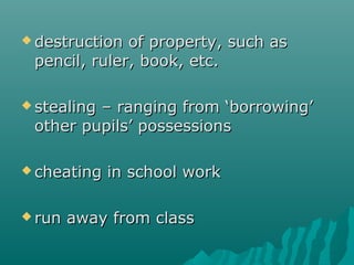  destruction of property, such as
 pencil, ruler, book, etc.

 stealing
         – ranging from ‘borrowing’
 other pupils’ possessions

 cheating   in school work

 run   away from class
 