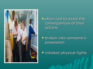    often lied to avoid the
    consequences of their
    actions

   broken into someone’s
    possession

   initiated physical fights
 