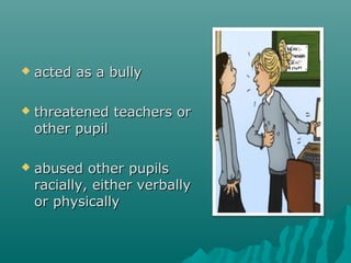    acted as a bully

   threatened teachers or
    other pupil

   abused other pupils
    racially, either verbally
    or physically
 