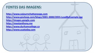 FONTES DAS IMAGENS: http://www.sojournchattanooga.com http://www.govloop.com/blogs/2001-3000/2055-LeadByExample.jpg http://images.google.com http://meetanthony.me http://www.durhamcollege.ca http://www.usatoday.com  