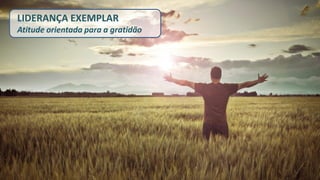 LIDERANÇA EXEMPLAR Atitude orientada para a gratidão  