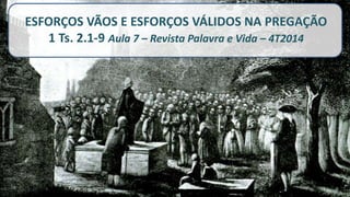 ESFORÇOS VÃOS E ESFORÇOS VÁLIDOS NA PREGAÇÃO
1 Ts. 2.1-9 Aula 7 – Revista Palavra e Vida – 4T2014
 