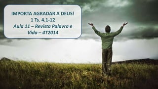 IMPORTA AGRADAR A DEUS! 
1 Ts. 4.1-12 
Aula 11 – Revista Palavra e 
Vida – 4T2014 
 