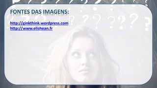 FONTES DAS IMAGENS:
http://ginkthink.wordpress.com
http://www.elishean.fr
 