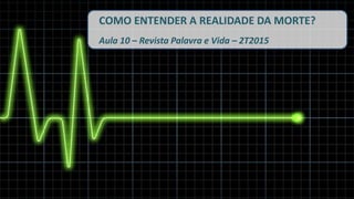 COMO ENTENDER A REALIDADE DA MORTE?
Aula 10 – Revista Palavra e Vida – 2T2015
 