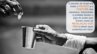 O pecado de Israel era
imitar o PECADO e o
COSTUME dos
cananeus. Sacerdotes
e profetas faziam o
jogo do poder pois
tinham medo da
RETALIAÇÃO DOS
REIS e terem seus
sustentos em risco.
 