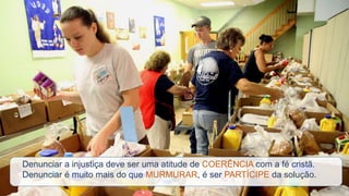 Denunciar a injustiça deve ser uma atitude de COERÊNCIA com a fé cristã.
Denunciar é muito mais do que MURMURAR, é ser PARTÍCIPE da solução.
 