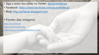 • Siga o autor dos slides no Twitter: @prandrefalcao
• Facebook: https://www.facebook.com/pr.andrefalcao
• Blog: http://prfalcao.blogspot.com
 