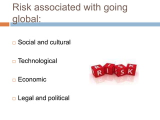Risk associated with going
global:
 Social and cultural
 Technological
 Economic
 Legal and political
 
