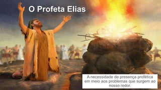 O Profeta Elias
A necessidade de presença profética
em meio aos problemas que surgem ao
nosso redor.
 