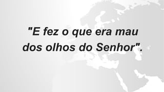 "E fez o que era mau
dos olhos do Senhor".
 