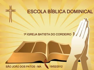 ESCOLA BÍBLICA DOMINICAL



           1ª IGREJA BATISTA DO CORDEIRO




SÃO JOÃO DOS PATOS - MA   19/02/2012
 