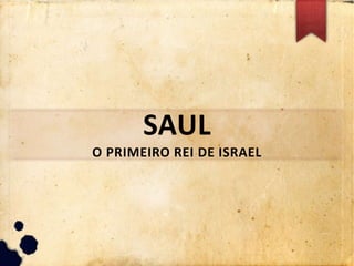 SAUL
O PRIMEIRO REI DE ISRAEL
 