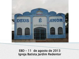 EBD – 11 de agosto de 2013
Igreja Batista Jardim Redentor
 