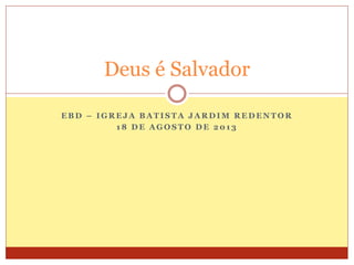 E B D – I G R E J A B A T I S T A J A R D I M R E D E N T O R
1 8 D E A G O S T O D E 2 0 1 3
Deus é Salvador
 