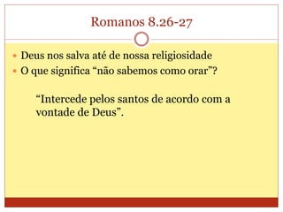 Romanos 8.26-27
 Deus nos salva até de nossa religiosidade
 O que significa “não sabemos como orar”?
“Intercede pelos santos de acordo com a
vontade de Deus”.
 
