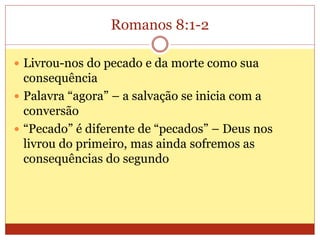 Romanos 8:1-2
 Livrou-nos do pecado e da morte como sua
consequência
 Palavra “agora” – a salvação se inicia com a
conversão
 “Pecado” é diferente de “pecados” – Deus nos
livrou do primeiro, mas ainda sofremos as
consequências do segundo
 