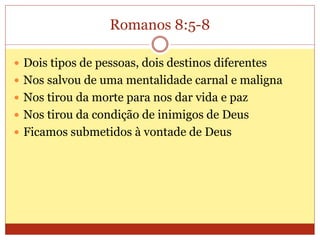 Romanos 8:5-8
 Dois tipos de pessoas, dois destinos diferentes
 Nos salvou de uma mentalidade carnal e maligna
 Nos tirou da morte para nos dar vida e paz
 Nos tirou da condição de inimigos de Deus
 Ficamos submetidos à vontade de Deus
 