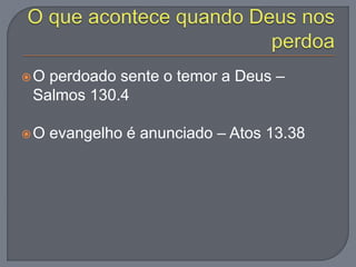 O perdoado sente o temor a Deus –
Salmos 130.4
O evangelho é anunciado – Atos 13.38
 