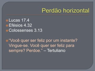 Lucas 17.4
Efésios 4.32
Colossenses 3.13
“Você quer ser feliz por um instante?
Vingue-se. Você quer ser feliz para
sempre? Perdoe.” – Tertuliano
 