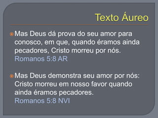 Mas Deus dá prova do seu amor para
conosco, em que, quando éramos ainda
pecadores, Cristo morreu por nós.
Romanos 5:8 AR
Mas Deus demonstra seu amor por nós:
Cristo morreu em nosso favor quando
ainda éramos pecadores.
Romanos 5:8 NVI
 