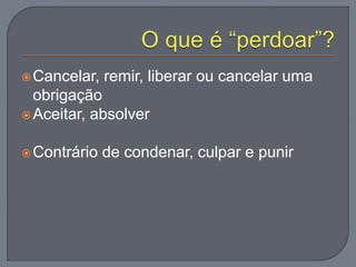 Cancelar, remir, liberar ou cancelar uma
obrigação
Aceitar, absolver
Contrário de condenar, culpar e punir
 