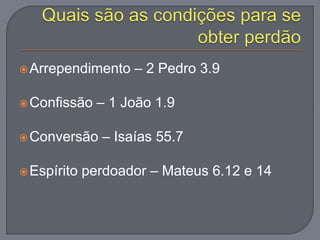 Arrependimento – 2 Pedro 3.9
Confissão – 1 João 1.9
Conversão – Isaías 55.7
Espírito perdoador – Mateus 6.12 e 14
 