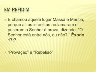 EM REFIDIM
 E chamou aquele lugar Massá e Meribá,
porque ali os israelitas reclamaram e
puseram o Senhor à prova, dizendo: "O
Senhor está entre nós, ou não? “ Êxodo
17:7
 “Provação” e “Rebelião”
 