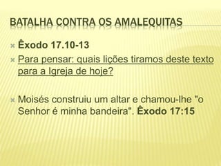 BATALHA CONTRA OS AMALEQUITAS
 Êxodo 17.10-13
 Para pensar: quais lições tiramos deste texto
para a Igreja de hoje?
 Moisés construiu um altar e chamou-lhe "o
Senhor é minha bandeira". Êxodo 17:15
 