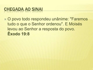 CHEGADA AO SINAI
 O povo todo respondeu unânime: "Faremos
tudo o que o Senhor ordenou". E Moisés
levou ao Senhor a resposta do povo.
Êxodo 19:8
 