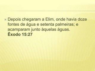  Depois chegaram a Elim, onde havia doze
fontes de água e setenta palmeiras; e
acamparam junto àquelas águas.
Êxodo 15:27
 