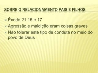 SOBRE O RELACIONAMENTO PAIS E FILHOS
 Êxodo 21.15 e 17
 Agressão e maldição eram coisas graves
 Não tolerar este tipo de conduta no meio do
povo de Deus
 
