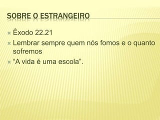 SOBRE O ESTRANGEIRO
 Êxodo 22.21
 Lembrar sempre quem nós fomos e o quanto
sofremos
 “A vida é uma escola”.
 