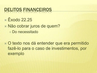 DELITOS FINANCEIROS
 Êxodo 22.25
 Não cobrar juros de quem?
 Do necessitado
 O texto nos dá entender que era permitido
fazê-lo para o caso de investimentos, por
exemplo
 