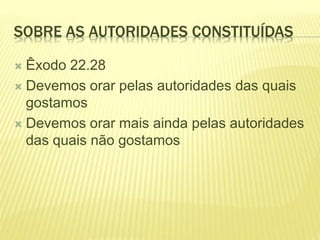 SOBRE AS AUTORIDADES CONSTITUÍDAS
 Êxodo 22.28
 Devemos orar pelas autoridades das quais
gostamos
 Devemos orar mais ainda pelas autoridades
das quais não gostamos
 