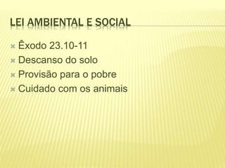LEI AMBIENTAL E SOCIAL
 Êxodo 23.10-11
 Descanso do solo
 Provisão para o pobre
 Cuidado com os animais
 