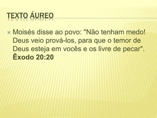 TEXTO ÁUREO
 Moisés disse ao povo: "Não tenham medo!
Deus veio prová-los, para que o temor de
Deus esteja em vocês e os livre de pecar".
Êxodo 20:20
 