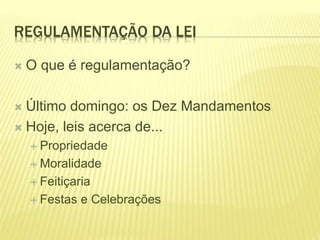 REGULAMENTAÇÃO DA LEI
 O que é regulamentação?
 Último domingo: os Dez Mandamentos
 Hoje, leis acerca de...
 Propriedade
 Moralidade
 Feitiçaria
 Festas e Celebrações
 