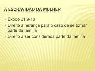 A ESCRAVIDÃO DA MULHER
 Êxodo 21.9-10
 Direito a herança para o caso de se tornar
parte da família
 Direito a ser considerada parte da família
 