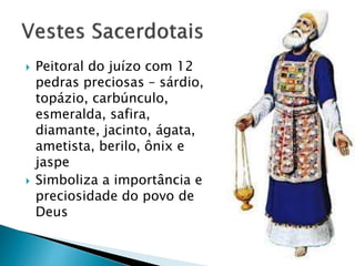  Peitoral do juízo com 12
pedras preciosas – sárdio,
topázio, carbúnculo,
esmeralda, safira,
diamante, jacinto, ágata,
ametista, berilo, ônix e
jaspe
 Simboliza a importância e
preciosidade do povo de
Deus
 