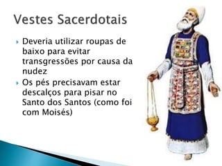  Deveria utilizar roupas de
baixo para evitar
transgressões por causa da
nudez
 Os pés precisavam estar
descalços para pisar no
Santo dos Santos (como foi
com Moisés)
 