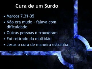 Cura de um Surdo
• Marcos 7.31-35
• Não era mudo – falava com
dificuldade
• Outras pessoas o trouxeram
• Foi retirado da multidão
• Jesus o cura de maneira estranha
 