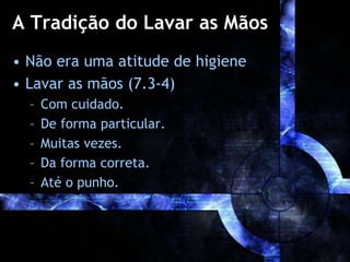A Tradição do Lavar as Mãos
• Não era uma atitude de higiene
• Lavar as mãos (7.3-4)
– Com cuidado.
– De forma particular.
– Muitas vezes.
– Da forma correta.
– Até o punho.
 