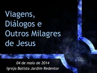 Viagens,
Diálogos e
Outros Milagres
de Jesus
04 de maio de 2014
Igreja Batista Jardim Redentor
 