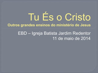 Tu És o Cristo
Outros grandes ensinos do ministério de Jesus
EBD – Igreja Batista Jardim Redentor
11 de maio de 2014
 