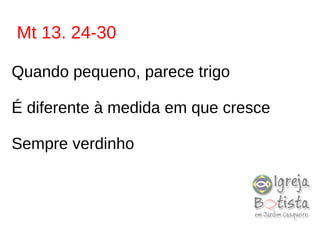 Mt 13. 24-30
Quando pequeno, parece trigo
É diferente à medida em que cresce
Sempre verdinho
 