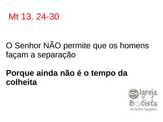 Mt 13. 24-30
O Senhor NÃO permite que os homens
façam a separação
Porque ainda não é o tempo da
colheita
 