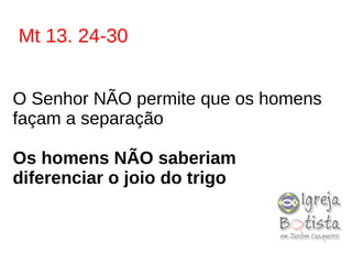 Mt 13. 24-30
O Senhor NÃO permite que os homens
façam a separação
Os homens NÃO saberiam
diferenciar o joio do trigo
 