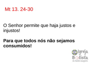 Mt 13. 24-30
O Senhor permite que haja justos e
injustos!
Para que todos nós não sejamos
consumidos!
 